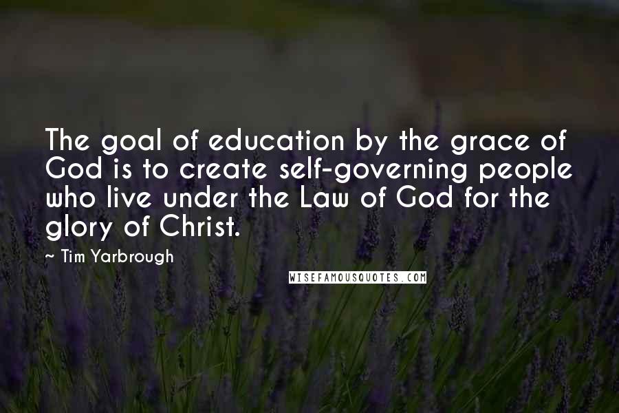 Tim Yarbrough Quotes: The goal of education by the grace of God is to create self-governing people who live under the Law of God for the glory of Christ.