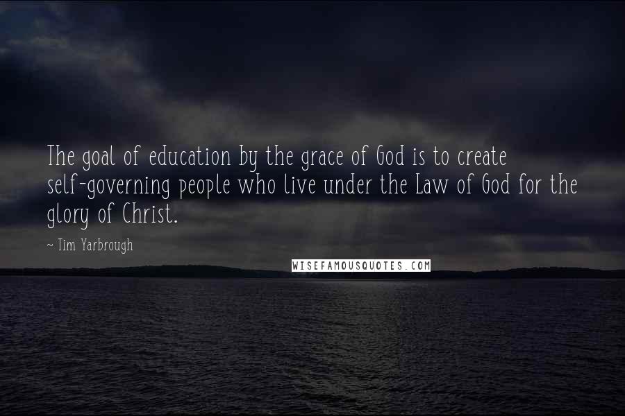 Tim Yarbrough Quotes: The goal of education by the grace of God is to create self-governing people who live under the Law of God for the glory of Christ.