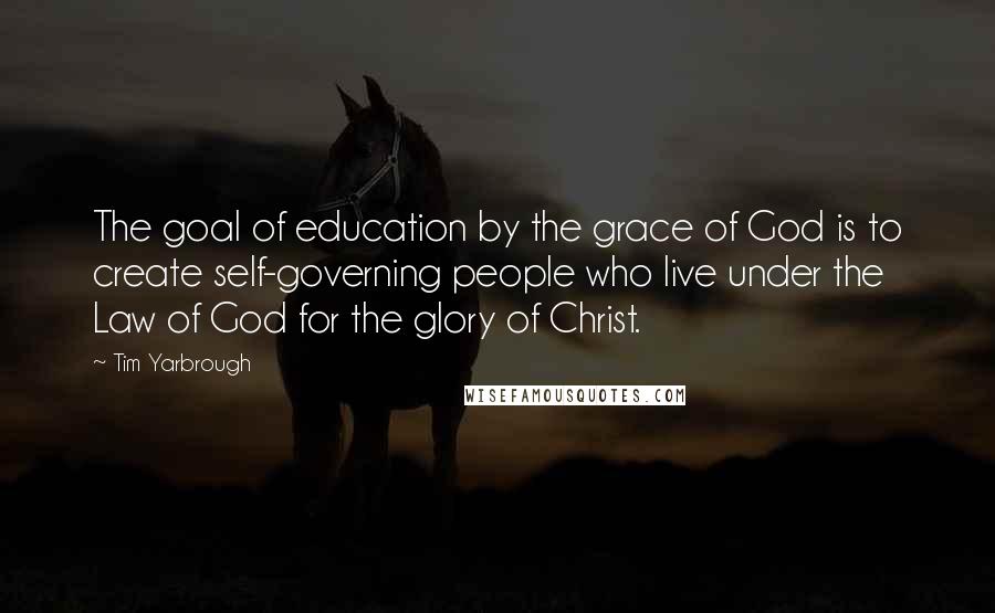 Tim Yarbrough Quotes: The goal of education by the grace of God is to create self-governing people who live under the Law of God for the glory of Christ.