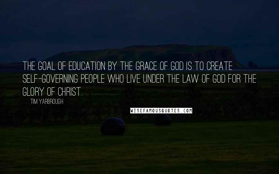 Tim Yarbrough Quotes: The goal of education by the grace of God is to create self-governing people who live under the Law of God for the glory of Christ.