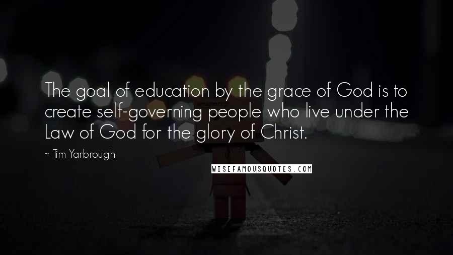 Tim Yarbrough Quotes: The goal of education by the grace of God is to create self-governing people who live under the Law of God for the glory of Christ.