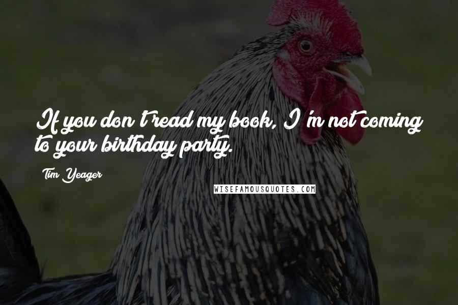 Tim Yeager Quotes: If you don't read my book, I'm not coming to your birthday party.