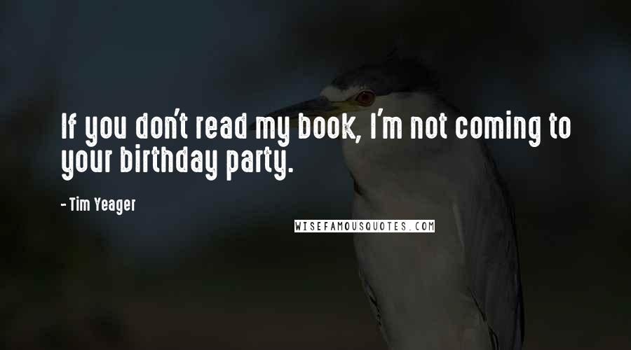 Tim Yeager Quotes: If you don't read my book, I'm not coming to your birthday party.