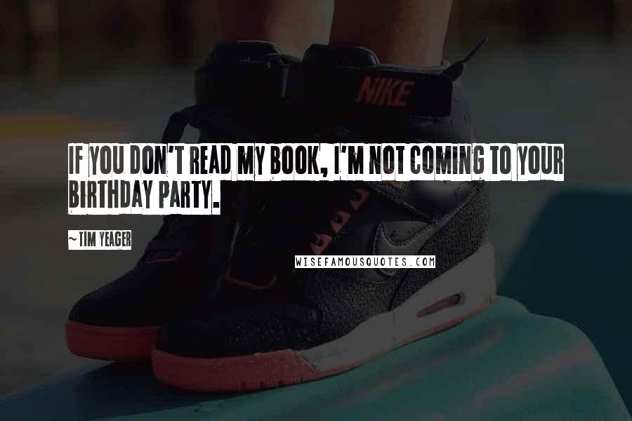 Tim Yeager Quotes: If you don't read my book, I'm not coming to your birthday party.