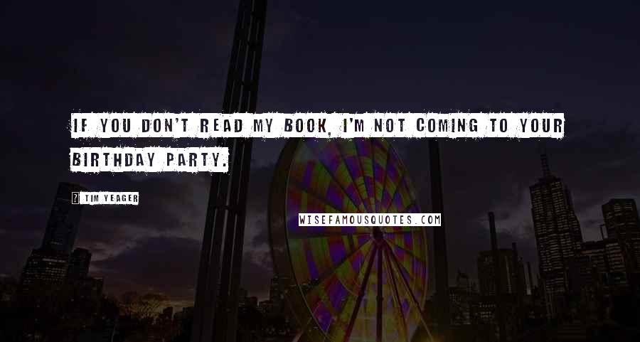 Tim Yeager Quotes: If you don't read my book, I'm not coming to your birthday party.