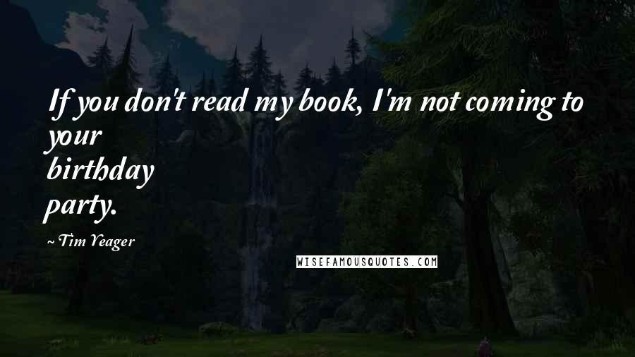 Tim Yeager Quotes: If you don't read my book, I'm not coming to your birthday party.