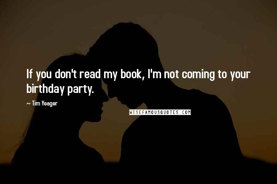 Tim Yeager Quotes: If you don't read my book, I'm not coming to your birthday party.