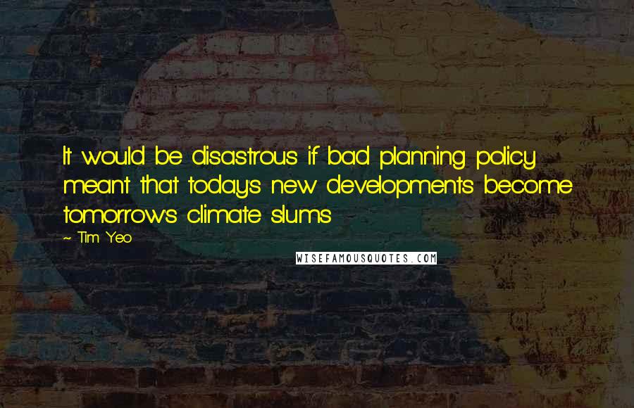 Tim Yeo Quotes: It would be disastrous if bad planning policy meant that today's new developments become tomorrow's climate slums