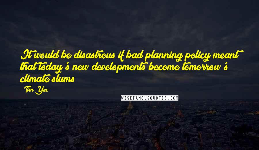 Tim Yeo Quotes: It would be disastrous if bad planning policy meant that today's new developments become tomorrow's climate slums