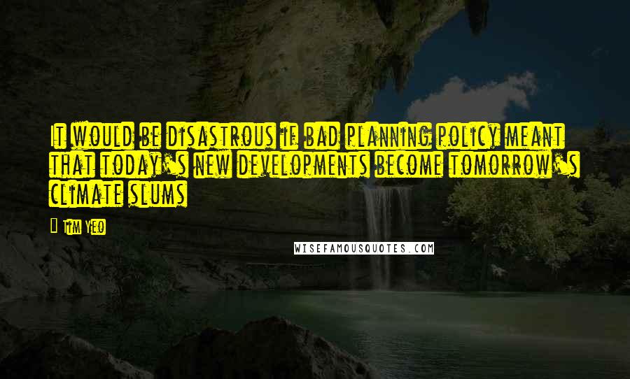 Tim Yeo Quotes: It would be disastrous if bad planning policy meant that today's new developments become tomorrow's climate slums