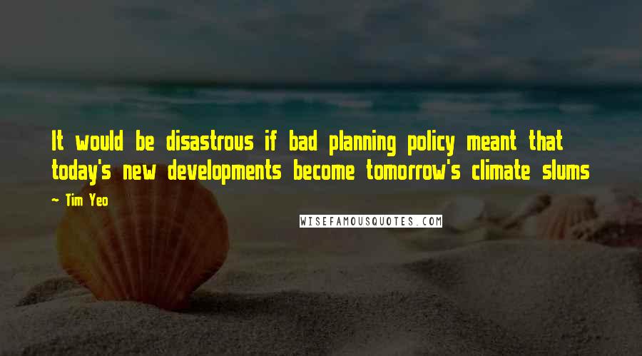 Tim Yeo Quotes: It would be disastrous if bad planning policy meant that today's new developments become tomorrow's climate slums