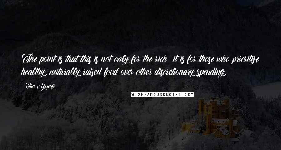 Tim Young Quotes: The point is that this is not only for the rich; it is for those who prioritize healthy, naturally raised food over other discretionary spending.