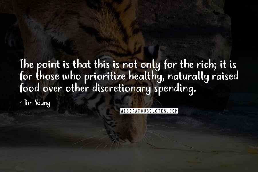 Tim Young Quotes: The point is that this is not only for the rich; it is for those who prioritize healthy, naturally raised food over other discretionary spending.