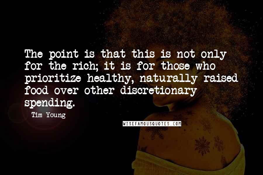 Tim Young Quotes: The point is that this is not only for the rich; it is for those who prioritize healthy, naturally raised food over other discretionary spending.