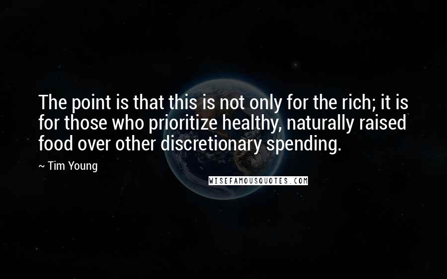 Tim Young Quotes: The point is that this is not only for the rich; it is for those who prioritize healthy, naturally raised food over other discretionary spending.