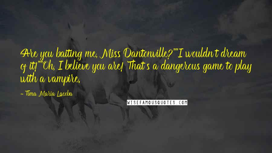 Tima Maria Lacoba Quotes: Are you baiting me, Miss Dantonville?""I wouldn't dream of it!""Oh, I believe you are! That's a dangerous game to play with a vampire.