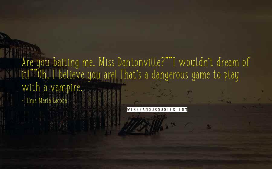 Tima Maria Lacoba Quotes: Are you baiting me, Miss Dantonville?""I wouldn't dream of it!""Oh, I believe you are! That's a dangerous game to play with a vampire.