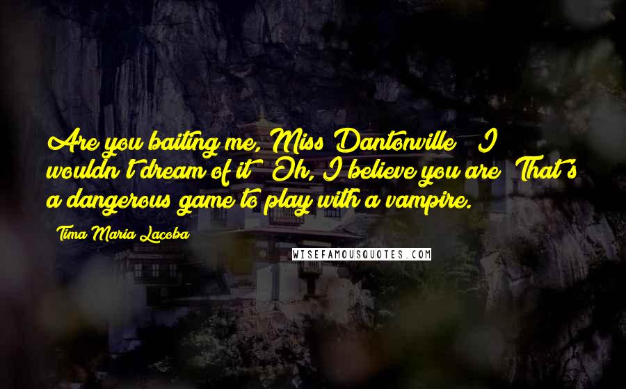 Tima Maria Lacoba Quotes: Are you baiting me, Miss Dantonville?""I wouldn't dream of it!""Oh, I believe you are! That's a dangerous game to play with a vampire.