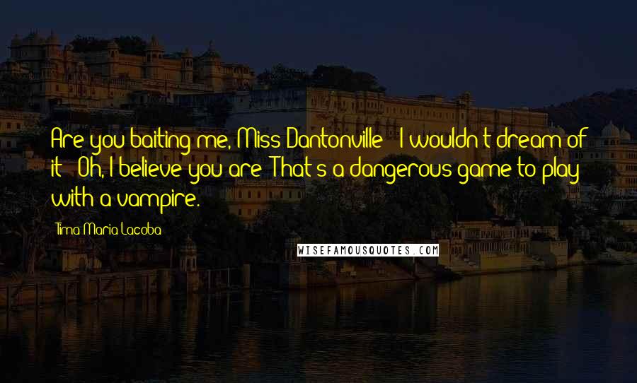 Tima Maria Lacoba Quotes: Are you baiting me, Miss Dantonville?""I wouldn't dream of it!""Oh, I believe you are! That's a dangerous game to play with a vampire.