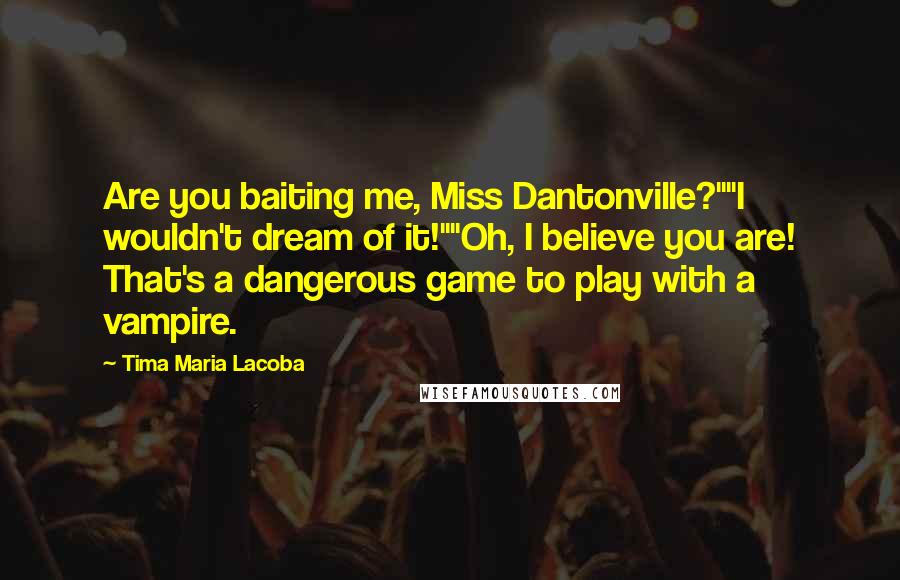 Tima Maria Lacoba Quotes: Are you baiting me, Miss Dantonville?""I wouldn't dream of it!""Oh, I believe you are! That's a dangerous game to play with a vampire.