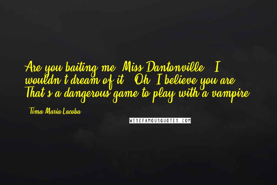 Tima Maria Lacoba Quotes: Are you baiting me, Miss Dantonville?""I wouldn't dream of it!""Oh, I believe you are! That's a dangerous game to play with a vampire.