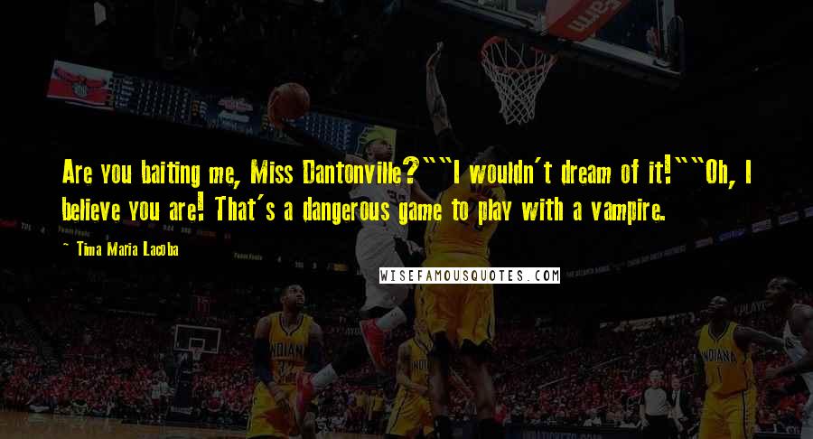 Tima Maria Lacoba Quotes: Are you baiting me, Miss Dantonville?""I wouldn't dream of it!""Oh, I believe you are! That's a dangerous game to play with a vampire.