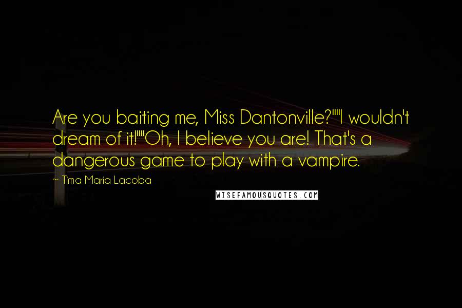 Tima Maria Lacoba Quotes: Are you baiting me, Miss Dantonville?""I wouldn't dream of it!""Oh, I believe you are! That's a dangerous game to play with a vampire.