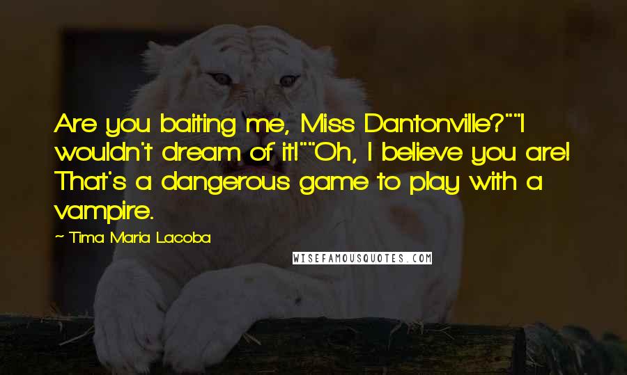 Tima Maria Lacoba Quotes: Are you baiting me, Miss Dantonville?""I wouldn't dream of it!""Oh, I believe you are! That's a dangerous game to play with a vampire.