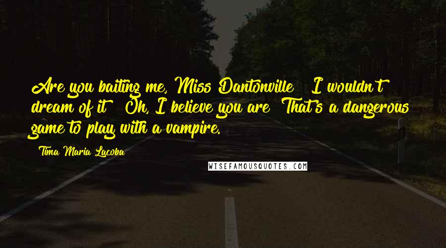 Tima Maria Lacoba Quotes: Are you baiting me, Miss Dantonville?""I wouldn't dream of it!""Oh, I believe you are! That's a dangerous game to play with a vampire.