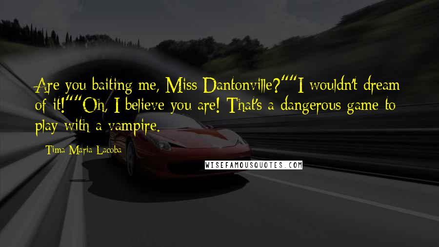 Tima Maria Lacoba Quotes: Are you baiting me, Miss Dantonville?""I wouldn't dream of it!""Oh, I believe you are! That's a dangerous game to play with a vampire.