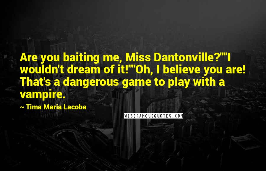 Tima Maria Lacoba Quotes: Are you baiting me, Miss Dantonville?""I wouldn't dream of it!""Oh, I believe you are! That's a dangerous game to play with a vampire.