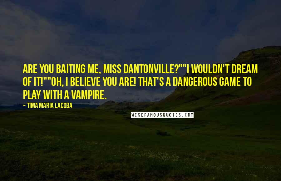 Tima Maria Lacoba Quotes: Are you baiting me, Miss Dantonville?""I wouldn't dream of it!""Oh, I believe you are! That's a dangerous game to play with a vampire.