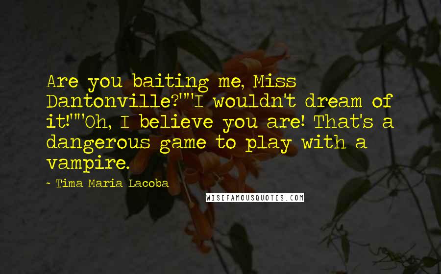 Tima Maria Lacoba Quotes: Are you baiting me, Miss Dantonville?""I wouldn't dream of it!""Oh, I believe you are! That's a dangerous game to play with a vampire.