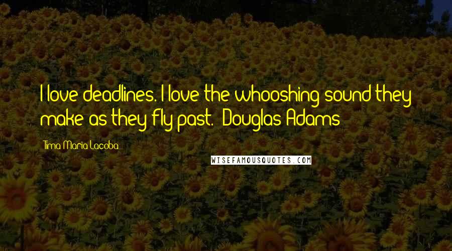 Tima Maria Lacoba Quotes: I love deadlines. I love the whooshing sound they make as they fly past.' Douglas Adams