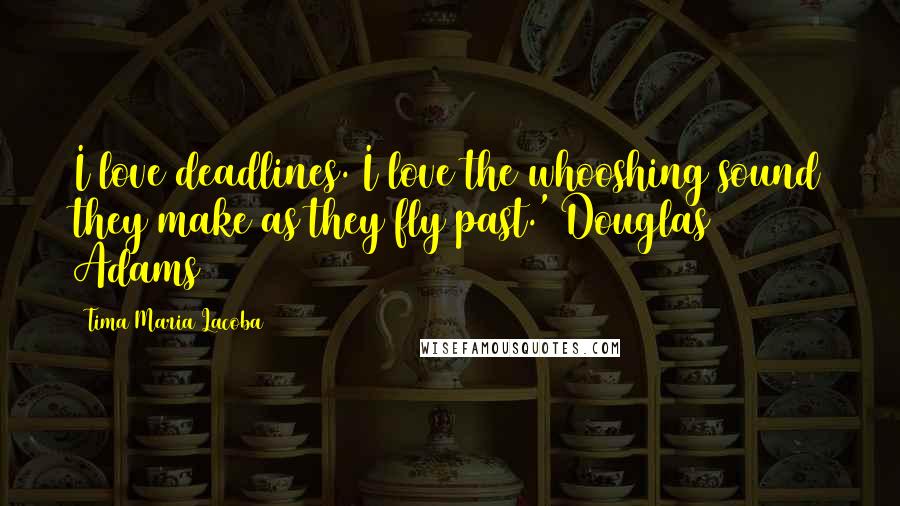 Tima Maria Lacoba Quotes: I love deadlines. I love the whooshing sound they make as they fly past.' Douglas Adams