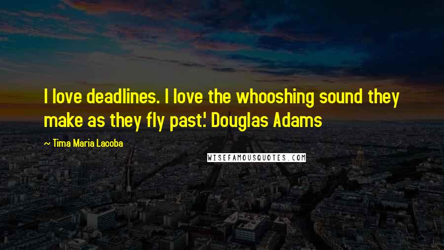 Tima Maria Lacoba Quotes: I love deadlines. I love the whooshing sound they make as they fly past.' Douglas Adams