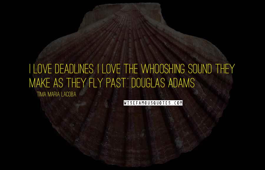 Tima Maria Lacoba Quotes: I love deadlines. I love the whooshing sound they make as they fly past.' Douglas Adams