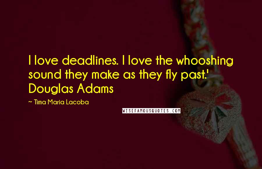 Tima Maria Lacoba Quotes: I love deadlines. I love the whooshing sound they make as they fly past.' Douglas Adams