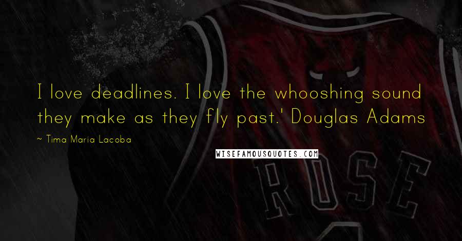 Tima Maria Lacoba Quotes: I love deadlines. I love the whooshing sound they make as they fly past.' Douglas Adams