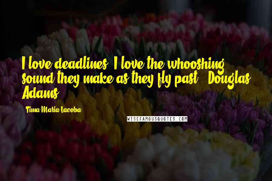 Tima Maria Lacoba Quotes: I love deadlines. I love the whooshing sound they make as they fly past.' Douglas Adams