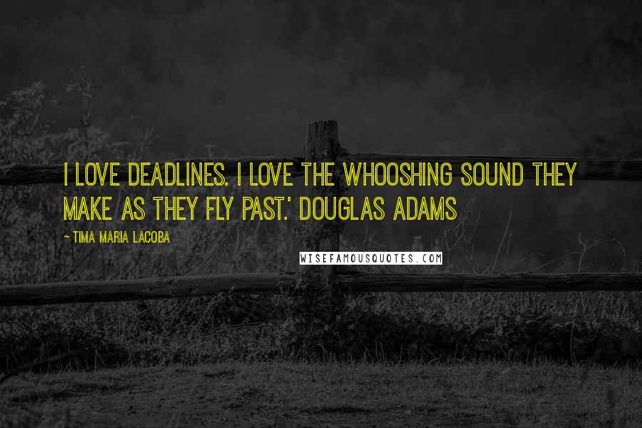 Tima Maria Lacoba Quotes: I love deadlines. I love the whooshing sound they make as they fly past.' Douglas Adams