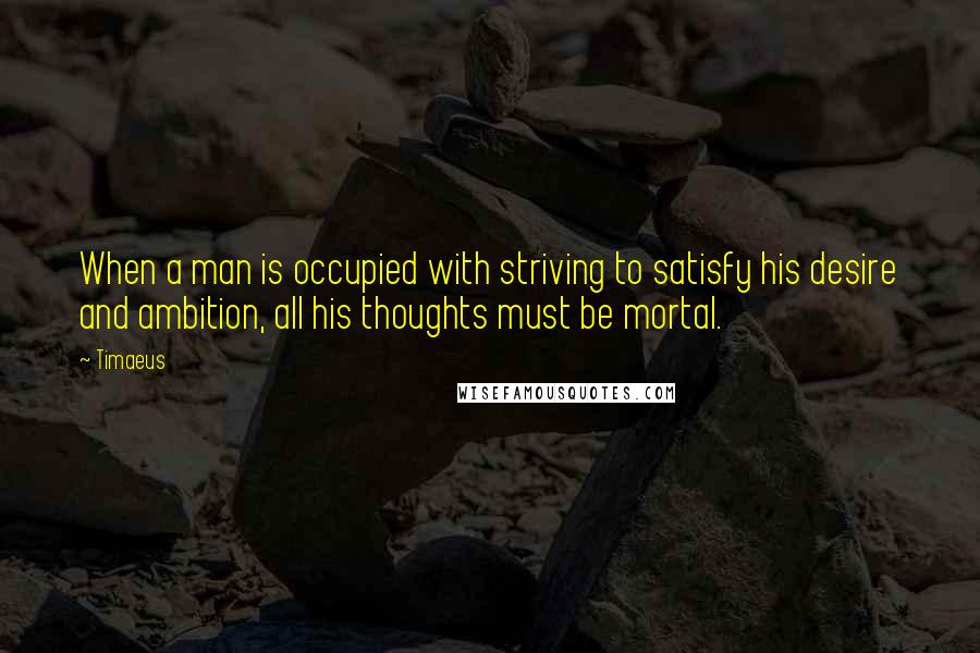 Timaeus Quotes: When a man is occupied with striving to satisfy his desire and ambition, all his thoughts must be mortal.