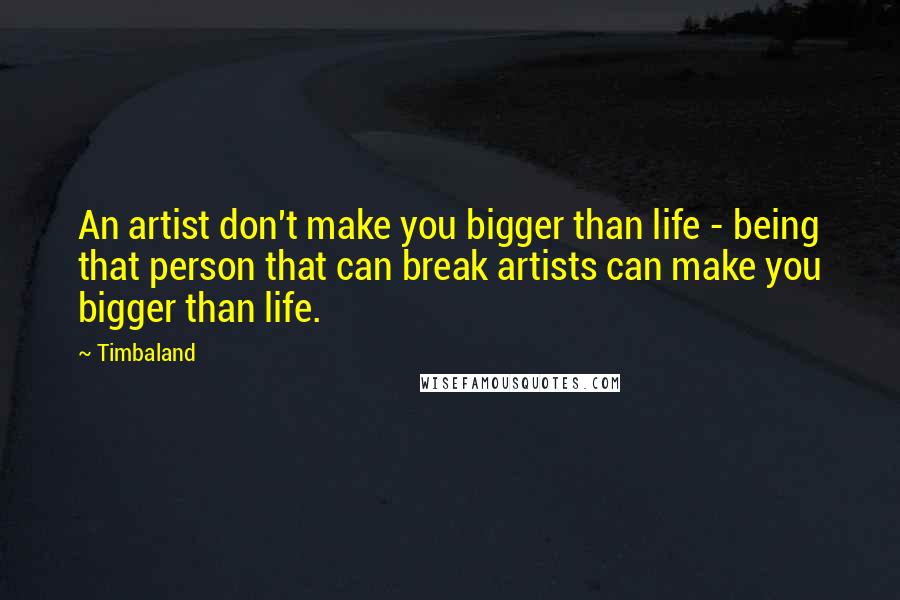 Timbaland Quotes: An artist don't make you bigger than life - being that person that can break artists can make you bigger than life.