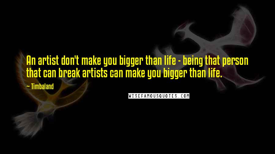 Timbaland Quotes: An artist don't make you bigger than life - being that person that can break artists can make you bigger than life.