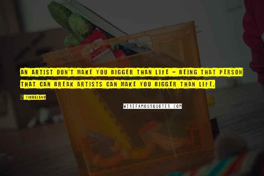 Timbaland Quotes: An artist don't make you bigger than life - being that person that can break artists can make you bigger than life.