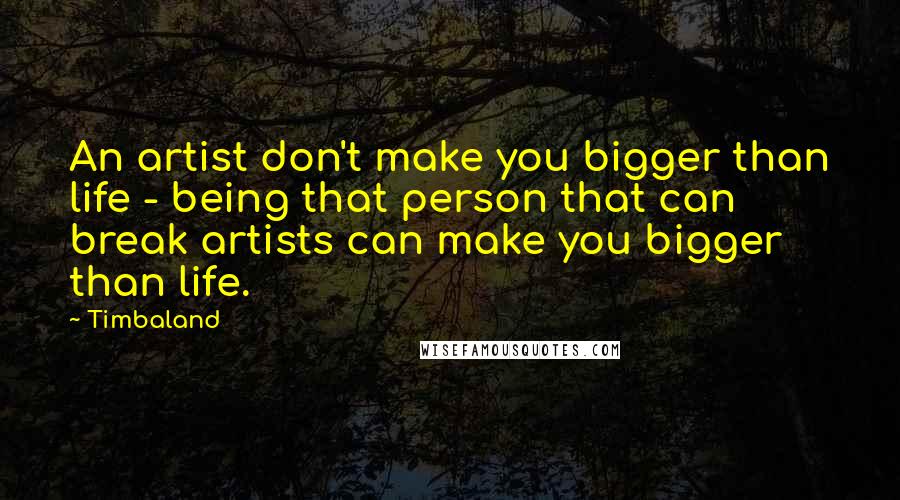 Timbaland Quotes: An artist don't make you bigger than life - being that person that can break artists can make you bigger than life.