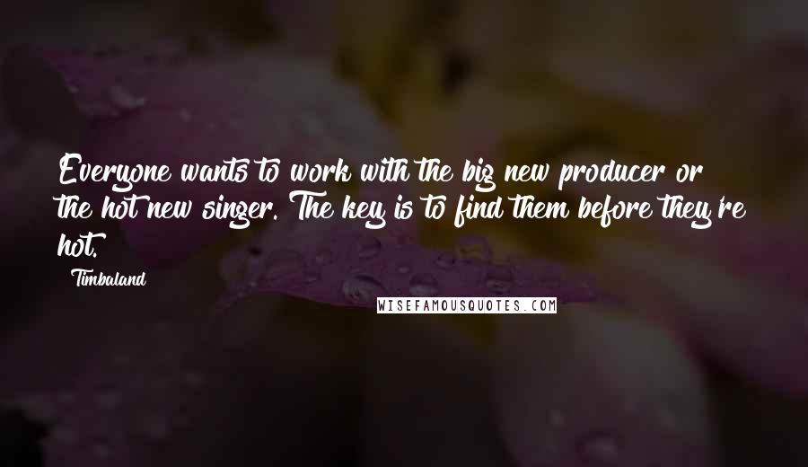 Timbaland Quotes: Everyone wants to work with the big new producer or the hot new singer. The key is to find them before they're hot.