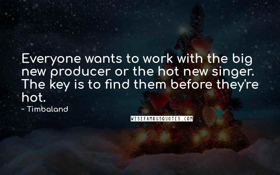 Timbaland Quotes: Everyone wants to work with the big new producer or the hot new singer. The key is to find them before they're hot.