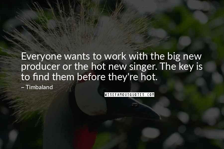 Timbaland Quotes: Everyone wants to work with the big new producer or the hot new singer. The key is to find them before they're hot.