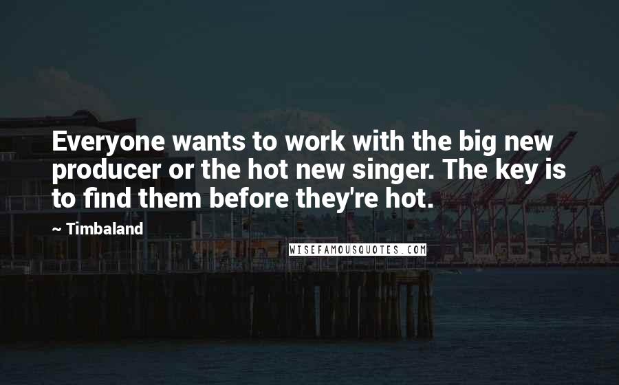 Timbaland Quotes: Everyone wants to work with the big new producer or the hot new singer. The key is to find them before they're hot.